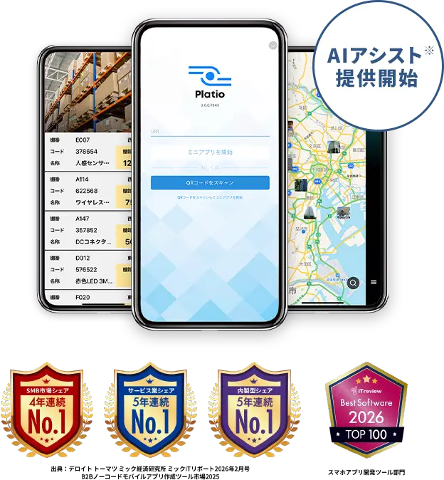 Platio のアプリ画面イメージ AIアシスト提供開始 SMB市場シェア4年連続No.1 サービス業シェア5年連続No.1 内製型シェア5年連続No.1 出典：デロイトトーマツミック経済研究所ミックITリポート2026年2月号 B2Bノーコードモバイルアプリ作成ツール市場2025 ITreview Best Software2026 TOP100 スマホアプリ開発ツール部門